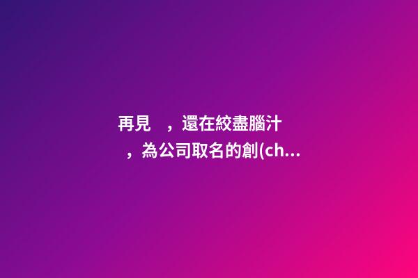 再見，還在絞盡腦汁，為公司取名的創(chuàng)業(yè)者